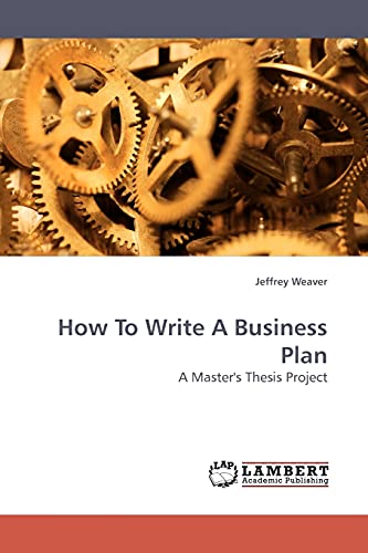 How To Write A Business Plan: A Master's Thesis Project (9783838309347) by Weaver, Jeffrey