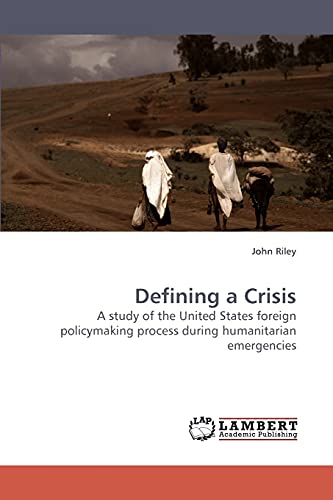 Defining a Crisis: A study of the United States foreign policymaking process during humanitarian emergencies (9783838316222) by Riley, John