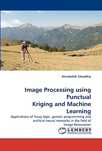 Stock image for Image Processing using Punctual Kriging and Machine Learning: Applications of fuzzy logic, genetic programming and artificial neural networks in the field of Image Restoration for sale by Lucky's Textbooks