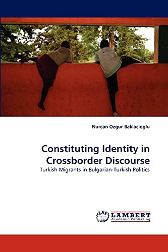 9783838334479: Constituting Identity in Crossborder Discourse: Turkish Migrants in Bulgarian-Turkish Politics