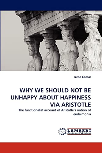 WHY WE SHOULD NOT BE UNHAPPY ABOUT HAPPINESS VIA ARISTOTLE: The functionalist account of Aristotle?s notion of eudaimonia - Caesar, Irene