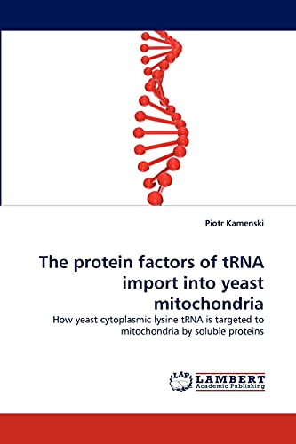 9783838352039: The protein factors of tRNA import into yeast mitochondria: How yeast cytoplasmic lysine tRNA is targeted to mitochondria by soluble proteins