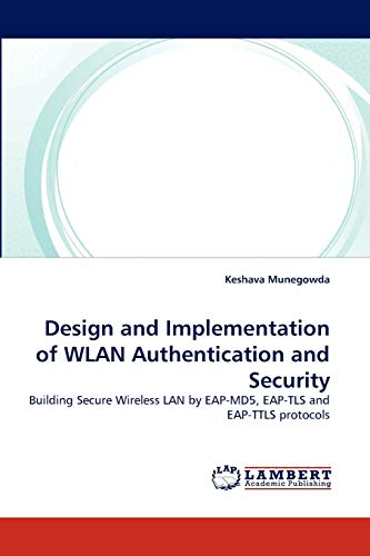 Design and Implementation of WLAN Authentication and Security: Building Secure Wireless LAN by EAP-MD5, EAP-TLS and EAP-TTLS protocols - Munegowda, Keshava