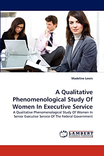 A Qualitative Phenomenological Study Of Women In Executive Service : A Qualitative Phenomenological Study Of Women In Senior Executive Service Of The Federal Government - Madeline Lewis