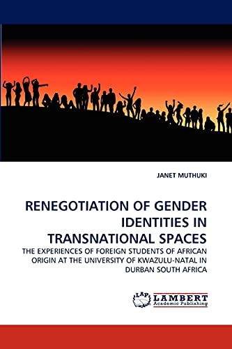 RENEGOTIATION OF GENDER IDENTITIES IN TRANSNATIONAL SPACES: THE EXPERIENCES OF FOREIGN STUDENTS OF AFRICAN ORIGIN AT THE UNIVERSITY OF KWAZULU-NATAL IN DURBAN SOUTH AFRICA [Soft Cover ] - MUTHUKI, JANET