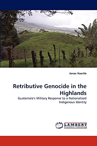 Retributive Genocide in the Highlands: Guatemala?s Military Response to a Nationalized Indigenous Identity (9783838375724) by Haertle, Jonas