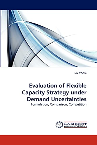Evaluation of Flexible Capacity Strategy under Demand Uncertainties: Formulation, Comparison, Competition (9783838376622) by YANG, Liu