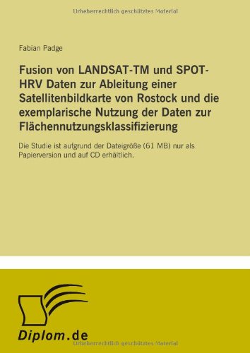 Stock image for Fusion von LANDSAT-TM und SPOT-HRV Daten zur Ableitung einer Satellitenbildkarte von Rostock und die exemplarische Nutzung der Daten zur Flaechennutzungsklassifizierung: Die Studie ist aufgrund der Dateigroesse (61 MB) nur als Papierversion und auf CD erhaeltlich. for sale by Revaluation Books