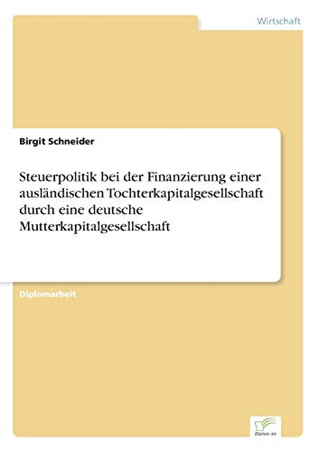 Steuerpolitik bei der Finanzierung einer auslÃ¤ndischen Tochterkapitalgesellschaft durch eine deutsche Mutterkapitalgesellschaft (German Edition) (9783838610740) by Schneider, Birgit