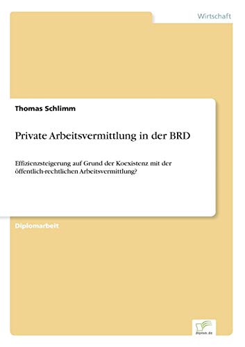 Stock image for Private Arbeitsvermittlung in der BRD: Effizienzsteigerung auf Grund der Koexistenz mit der ffentlich-rechtlichen Arbeitsvermittlung? for sale by medimops