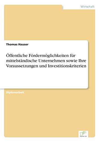 Ã–ffentliche FÃ¶rdermÃ¶glichkeiten fÃ¼r mittelstÃ¤ndische Unternehmen sowie Ihre Voraussetzungen und Investitionskriterien (German Edition) (9783838677521) by Hauser, Thomas