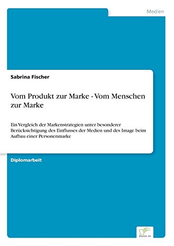 9783838693132: Vom Produkt zur Marke - Vom Menschen zur Marke: Ein Vergleich der Markenstrategien unter besonderer Ber?cksichtigung des Einflusses der Medien und des Image beim Aufbau einer Personenmarke