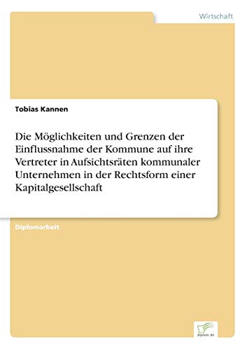 Stock image for Die Moglichkeiten und Grenzen der Einflussnahme der Kommune auf ihre Vertreter in Aufsichtsraten kommunaler Unternehmen in der Rechtsform einer Kapita for sale by Chiron Media