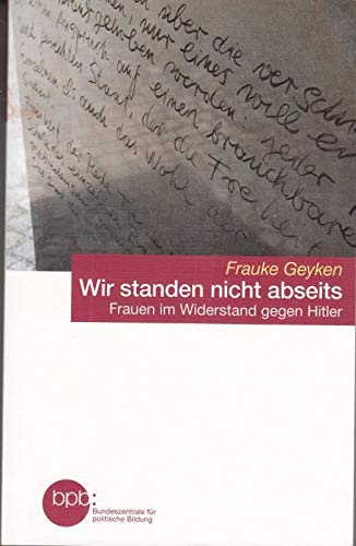 Wir standen nicht abseits - Frauen im Widerstand gegen Hitler : Frauke Geyken Frauen im Widerstand gegen Hitler - Frauke Geyken