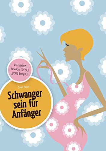 Schwanger sein für Anfänger: ein kleines Lexikon für das große Ereignis - Sonja Hauer