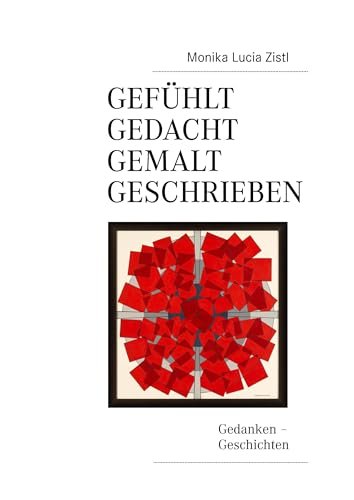 Gefühlt - Gedacht - Gemalt - Geschrieben: Gedanken - Geschichten - Monika Lucia Zistl