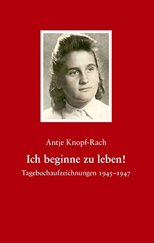 Ich beginne zu leben!: Tagebuchaufzeichnungen 1945-1947 - Antje Knopf-Rach
