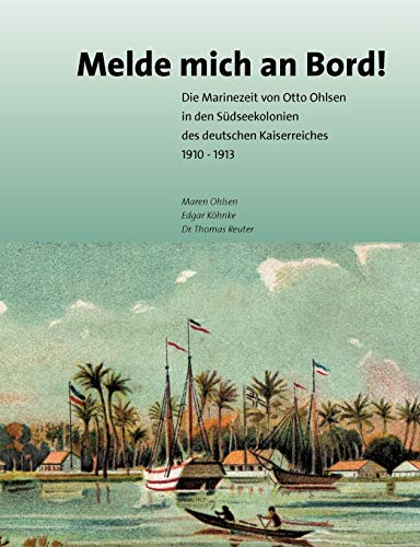 Melde mich an Bord : Die Marinezeit des Otto Ohlsen in den Südseekolonien Deutschlands von 1910-1913 - Maren Ohlsen ; Edgar Köhnke ; Dr. Thomas Reuter