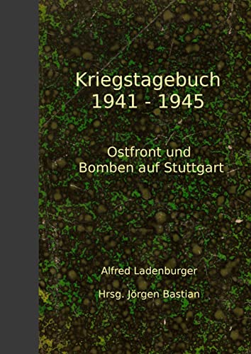 Kriegstagebuch 1941-1945: Ostfront und Bomben auf Stuttgart : Ostfront und Bomben auf Stuttgart - Alfred Ladenburger