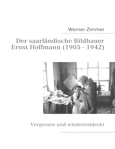 Der saarländische Bildhauer Ernst Hoffmann: Vergessen und wiederentdeckt - Zimmer, Werner