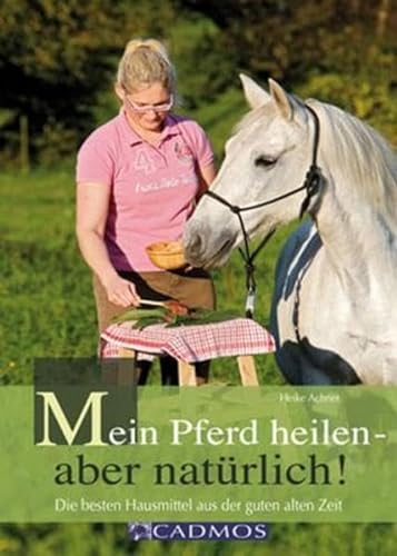 Mein Pferd heilen - aber natürlich: Die besten Hausmittel aus der guten alten Zeit Handbuch - Heike Achner