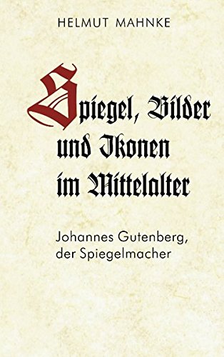 Spiegel, Bilder und Ikonen im Mittelalter: Johannes Gutenberg, der Spiegelmacher - Mahnke, Helmut