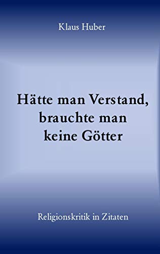 Hätte man Verstand, brauchte man keine Götter : Religionskritik in Zitaten - Klaus Huber