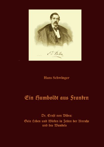 Ein Humboldt aus Franken : Dr. Ernst von Bibra: Sein Leben und Wirken in Zeiten der Unruhe und des Wandels - Hans Schwinger