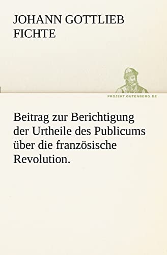 Beitrag zur Berichtigung der Urtheile des Publicums Ã¼ber die franzÃ¶sische Revolution. (German Edition) (9783842417687) by Fichte, Johann Gottlieb
