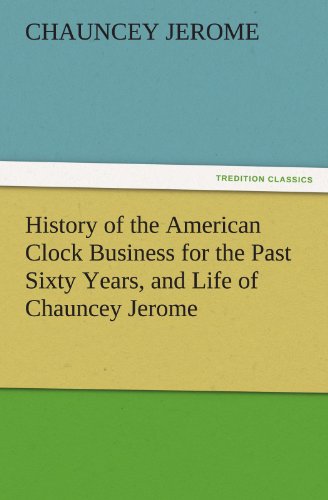 Imagen de archivo de History of the American Clock Business for the Past Sixty Years, and Life of Chauncey Jerome TREDITION CLASSICS a la venta por PBShop.store US