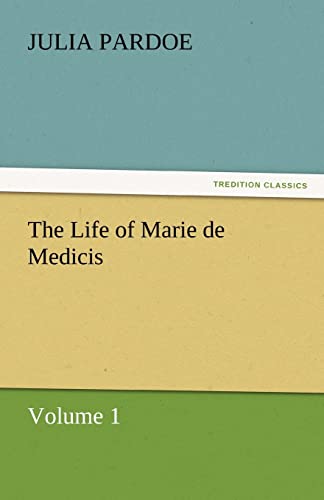 The Life of Marie de Medicis : Volume 1 - Julia Pardoe
