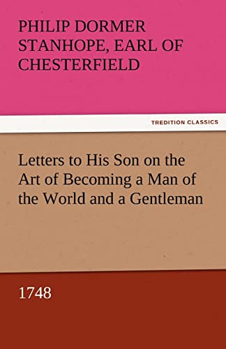 Letters to His Son on the Art of Becoming a Man of the World and a Gentleman, 1748 - Earl of Chesterfield Philip Dormer Stanhope