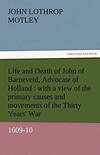 Life and Death of John of Barneveld, Advocate of Holland : with a view of the primary causes and movements of the Thirty Years' War, 1609-10 - John Lothrop Motley