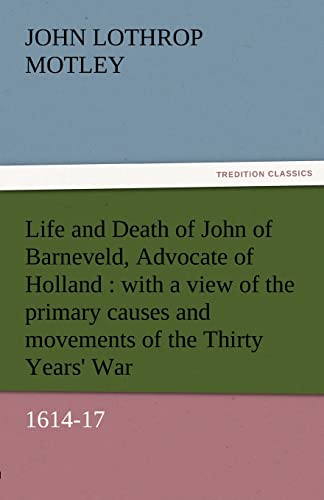 Life and Death of John of Barneveld, Advocate of Holland : with a view of the primary causes and movements of the Thirty Years' War, 1614-17 - John Lothrop Motley