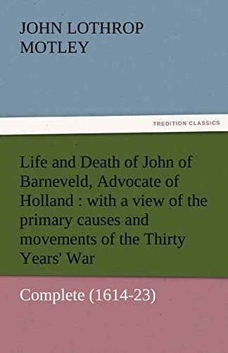 Life and Death of John of Barneveld, Advocate of Holland with a view of the primary causes and movements of the Thirty Years' War Complete 161423 TREDITION CLASSICS - John Lothrop Motley