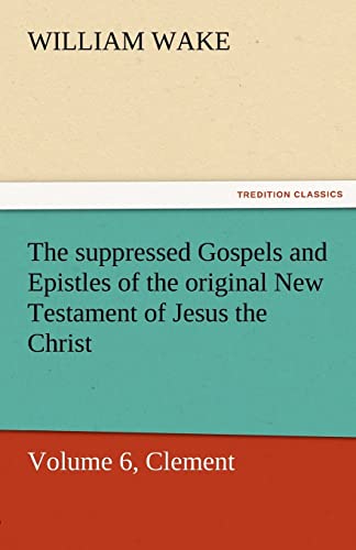9783842463400: The suppressed Gospels and Epistles of the original New Testament of Jesus the Christ, Volume 6, Clement (TREDITION CLASSICS)