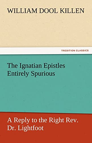 The Ignatian Epistles Entirely Spurious A Reply to the Right Rev. Dr. Lightfoot - W. D. (William Dool) Killen