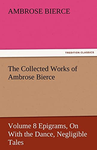 The Collected Works of Ambrose Bierce, Volume 8 Epigrams, on with the Dance, Negligible Tales (9783842478879) by Bierce, Ambrose