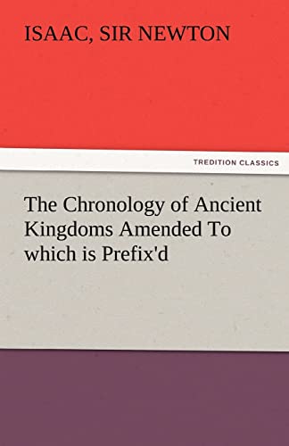 The Chronology of Ancient Kingdoms Amended To which is Prefix'd, A Short Chronicle from the First Memory of Things in Europe, to the Conquest of Persia by Alexander the Great - Isaac Newton