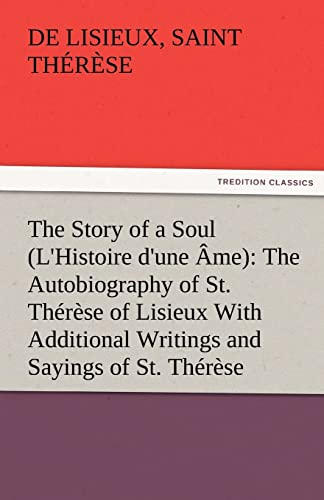 The Story of a Soul (L'Histoire d'une Ã‚me): The Autobiography of St. ThÃ©rÃ¨se of Lisieux With Additional Writings and Sayings of St. ThÃ©rÃ¨se (9783842482418) by Saint ThÃ©rÃ¨se De Lisieux