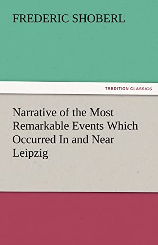 9783842484603: Narrative of the Most Remarkable Events Which Occurred in and Near Leipzig Immediately Before, During, and Subsequent To, the Sanguinary Series of Eng (TREDITION CLASSICS)