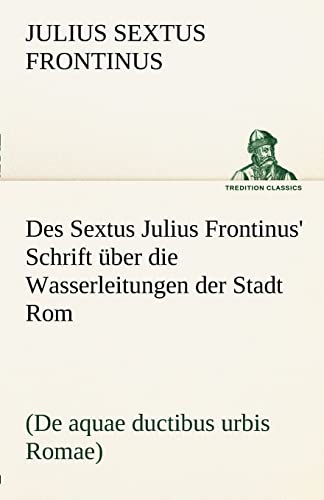 9783842489820: Des Sextus Julius Frontinus' Schrift Uber Die Wasserleitungen Der Stadt ROM: (De aquae ductibus urbis Romae) (TREDITION CLASSICS)