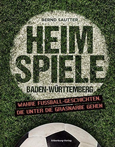 Heimspiele Baden-Württemberg: Wahre Fußball-Geschichten, die unter die Grasnarbe gehen - Sautter, Bernd