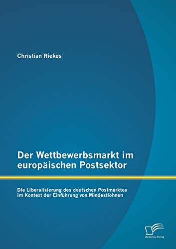 Beispielbild fr Der Wettbewerbsmarkt im europischen Postsektor: Die Liberalisierung des deutschen Postmarktes im Kontext der Einfhrung von Mindestlhnen (German Edition) zum Verkauf von Lucky's Textbooks