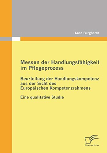 Stock image for Messen der Handlungsfähigkeit im Pflegeprozess: Beurteilung der Handlungskompetenz aus der Sicht des Europäischen Kompetenzrahmens:Eine qualitative Studie for sale by Ria Christie Collections