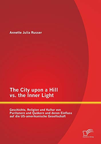 9783842864184: The City upon a Hill vs. the Inner Light: Geschichte, Religion und Kultur von Puritanern und Qukern und deren Einfluss auf die Us-amerikanische Gesellschaft