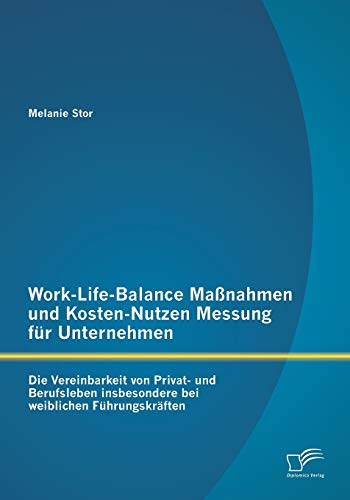 9783842872677: Work-Life-Balance Manahmen und Kosten-Nutzen Messung fr Unternehmen: Die Vereinbarkeit von Privat- und Berufsleben insbesondere bei weiblichen Fhrungskrften