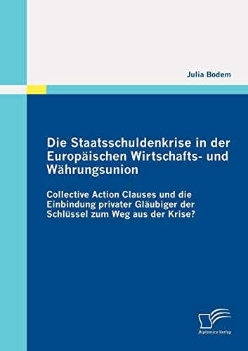 Stock image for Die Staatsschuldenkrise in der Europischen Wirtschafts und Whrungsunion: Collective Action Clauses und die Einbindung privater Glubiger der Schlssel zum Weg aus der Krise? (German Edition) for sale by Lucky's Textbooks