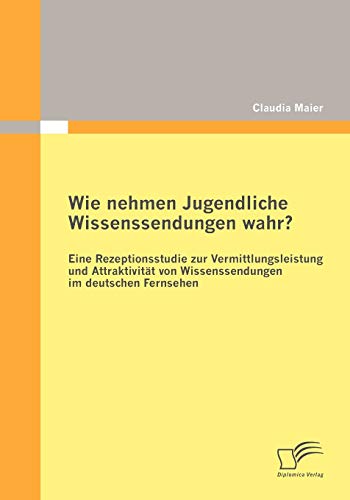 Stock image for Wie nehmen Jugendliche Wissenssendungen wahr? Eine Rezeptionsstudie zur Vermittlungsleistung und Attraktivitat von Wissenssendungen im deutschen Ferns for sale by Chiron Media