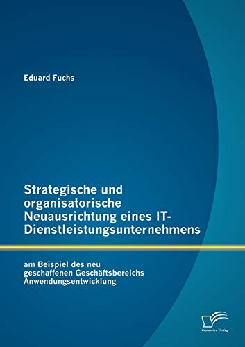 Strategische und organisatorische Neuausrichtung eines IT-Dienstleistungsunternehmens am Beispiel des neu geschaffenen GeschÃ¤ftsbereichs Anwendungsentwicklung (German Edition) (9783842890947) by Fuchs, Eduard